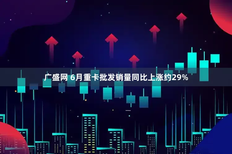 廣盛網(wǎng) 6月重卡批發(fā)銷(xiāo)量同比上漲約29%